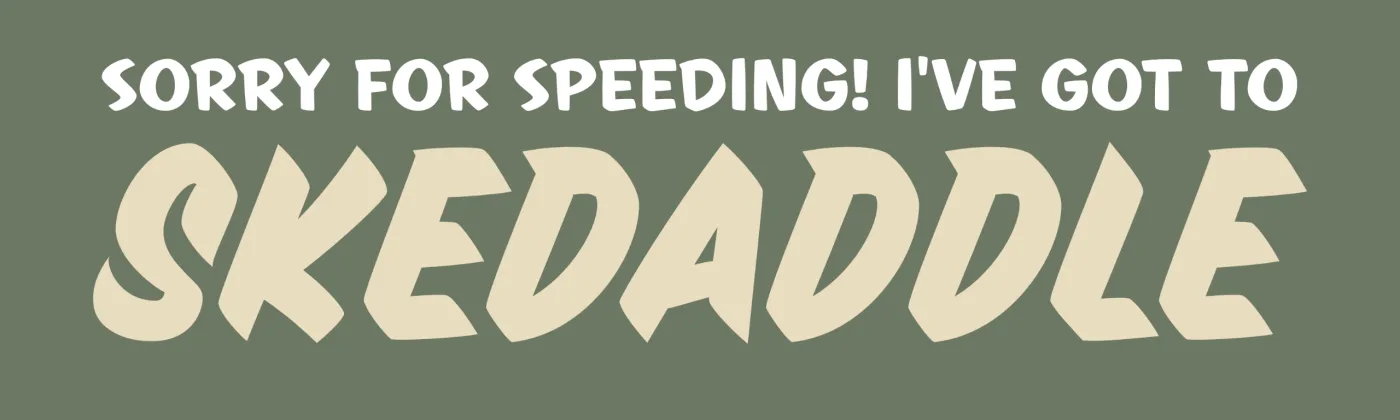 Sage green bumper sticker that reads "Sorry for speeding! I've got to skedaddle" in white and cream lettering.