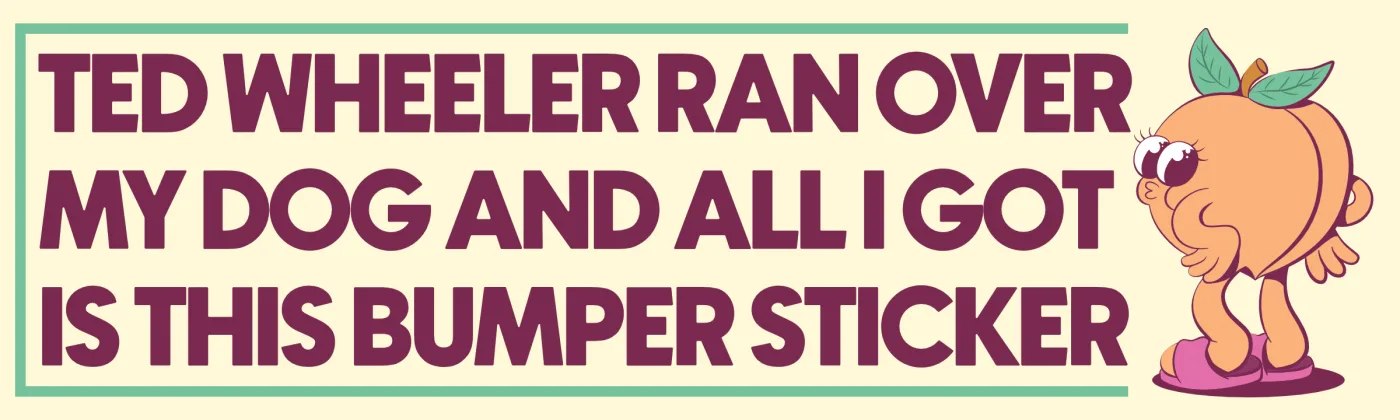 Bumper sticker that reads "Ted Wheeler ran over my dog and all I got is this bumper sticker," with a cartoon peach.